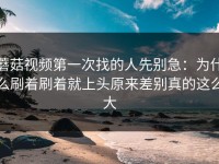 蘑菇视频第一次找的人先别急：为什么刷着刷着就上头原来差别真的这么大