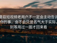 蘑菇短视频老用户不一定会主动告诉你的事，会不会只是名气大于实际，别等用过一圈才回来看