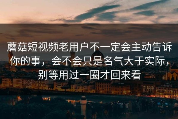 蘑菇短视频老用户不一定会主动告诉你的事，会不会只是名气大于实际，别等用过一圈才回来看
