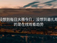 没想到每日大赛今日，没想到最扎眼的是在线观看趋势