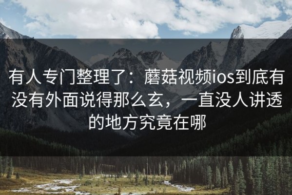 有人专门整理了：蘑菇视频ios到底有没有外面说得那么玄，一直没人讲透的地方究竟在哪