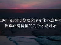 91网与91网浏览器这轮变化不算夸张，但真正有价值的判断才刚开始