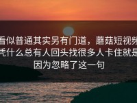 看似普通其实另有门道，蘑菇短视频凭什么总有人回头找很多人卡住就是因为忽略了这一句