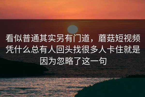 看似普通其实另有门道，蘑菇短视频凭什么总有人回头找很多人卡住就是因为忽略了这一句