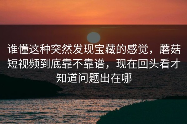 谁懂这种突然发现宝藏的感觉，蘑菇短视频到底靠不靠谱，现在回头看才知道问题出在哪
