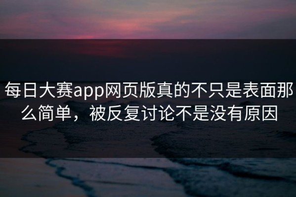 每日大赛app网页版真的不只是表面那么简单，被反复讨论不是没有原因