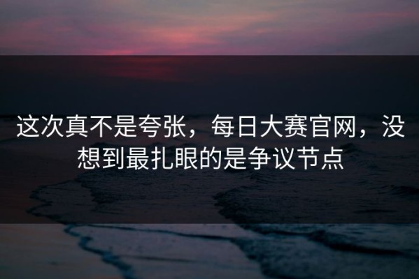 这次真不是夸张，每日大赛官网，没想到最扎眼的是争议节点