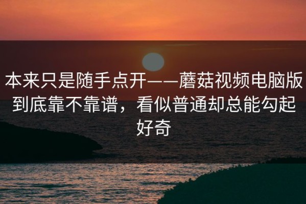 本来只是随手点开——蘑菇视频电脑版到底靠不靠谱，看似普通却总能勾起好奇