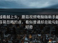 越看越上头，蘑菇视频电脑版新手最容易忽略的点，看似普通却总能勾起好奇