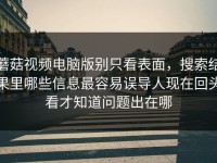蘑菇视频电脑版别只看表面，搜索结果里哪些信息最容易误导人现在回头看才知道问题出在哪