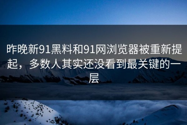 昨晚新91黑料和91网浏览器被重新提起，多数人其实还没看到最关键的一层