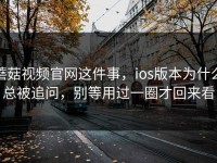 蘑菇视频官网这件事，ios版本为什么总被追问，别等用过一圈才回来看