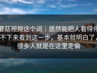 蘑菇视频这个词｜居然能把人看得停不下来看到这一步，基本就明白了，很多人就是在这里走偏