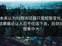 本来以为91网浏览器只是短暂变化，结果最近让人忍不住追下去，后劲比想象中大