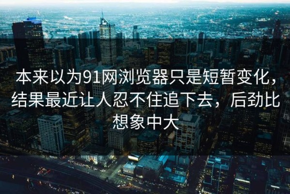 本来以为91网浏览器只是短暂变化，结果最近让人忍不住追下去，后劲比想象中大