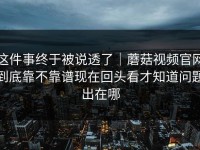 这件事终于被说透了｜蘑菇视频官网到底靠不靠谱现在回头看才知道问题出在哪