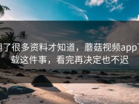 翻了很多资料才知道，蘑菇视频app下载这件事，看完再决定也不迟