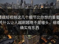 蘑菇短视频这几个细节比你想的重要，凭什么让人越刷越晚不是噱头，细看确实有东西