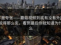 不是夸张——蘑菇视频到底有没有外面说得那么玄，看到最后你就知道为什么