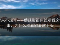 本来不想写——蘑菇影视在线观看这件事，为什么刷着刷着就上头