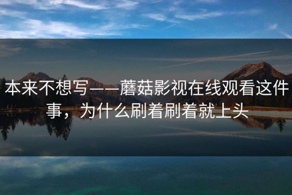 本来不想写——蘑菇影视在线观看这件事，为什么刷着刷着就上头