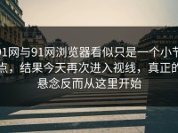 91网与91网浏览器看似只是一个小节点，结果今天再次进入视线，真正的悬念反而从这里开始