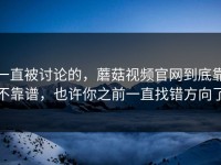 一直被讨论的，蘑菇视频官网到底靠不靠谱，也许你之前一直找错方向了