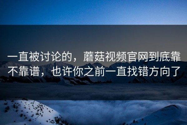 一直被讨论的，蘑菇视频官网到底靠不靠谱，也许你之前一直找错方向了