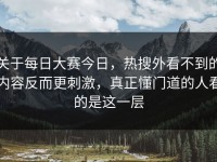 关于每日大赛今日，热搜外看不到的内容反而更刺激，真正懂门道的人看的是这一层