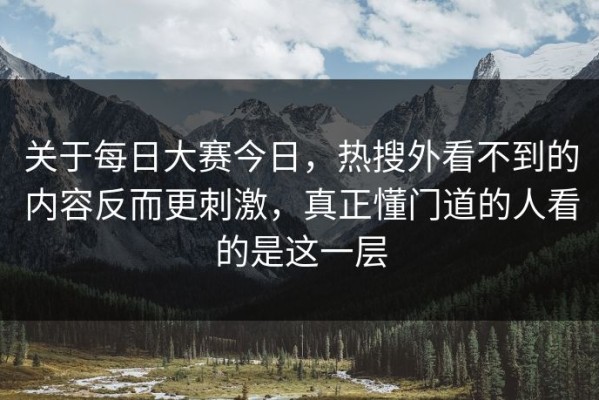 关于每日大赛今日，热搜外看不到的内容反而更刺激，真正懂门道的人看的是这一层