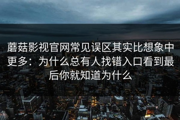 蘑菇影视官网常见误区其实比想象中更多：为什么总有人找错入口看到最后你就知道为什么