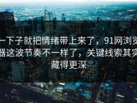 一下子就把情绪带上来了，91网浏览器这波节奏不一样了，关键线索其实藏得更深