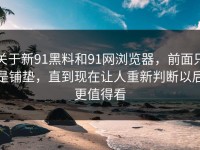 关于新91黑料和91网浏览器，前面只是铺垫，直到现在让人重新判断以后更值得看