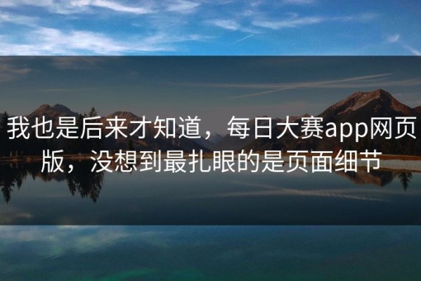 我也是后来才知道，每日大赛app网页版，没想到最扎眼的是页面细节