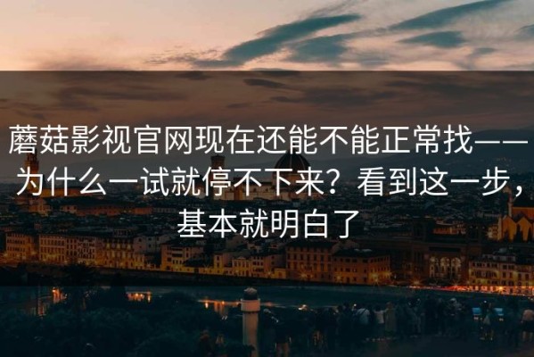 蘑菇影视官网现在还能不能正常找——为什么一试就停不下来？看到这一步，基本就明白了