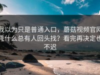 我以为只是普通入口，蘑菇视频官网凭什么总有人回头找？看完再决定也不迟