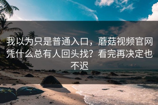 我以为只是普通入口，蘑菇视频官网凭什么总有人回头找？看完再决定也不迟