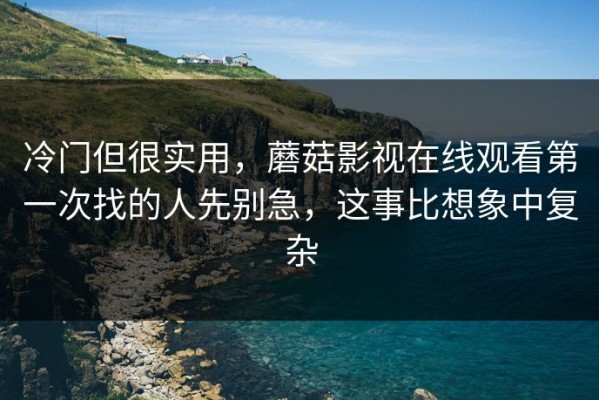 冷门但很实用，蘑菇影视在线观看第一次找的人先别急，这事比想象中复杂
