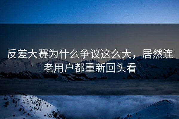 反差大赛为什么争议这么大，居然连老用户都重新回头看