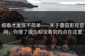 细看才发现不简单——关于蘑菇影视官网，你搜了很久却没看到的点在这里