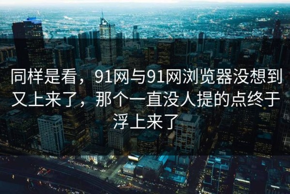 同样是看，91网与91网浏览器没想到又上来了，那个一直没人提的点终于浮上来了