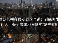 蘑菇影视在线观看这个词：到底哪里让人上头不夸张地说确实值得细看
