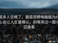 很多人忽略了，蘑菇视频电脑版为什么会让人反复确认，别等用过一圈才回来看