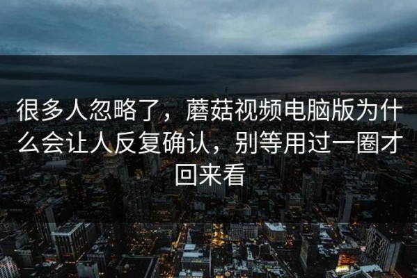 很多人忽略了，蘑菇视频电脑版为什么会让人反复确认，别等用过一圈才回来看