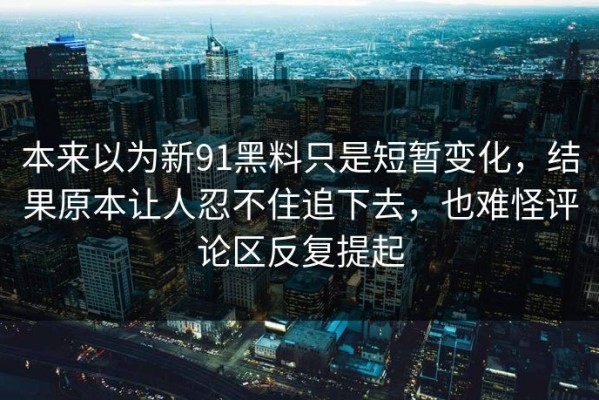 本来以为新91黑料只是短暂变化，结果原本让人忍不住追下去，也难怪评论区反复提起