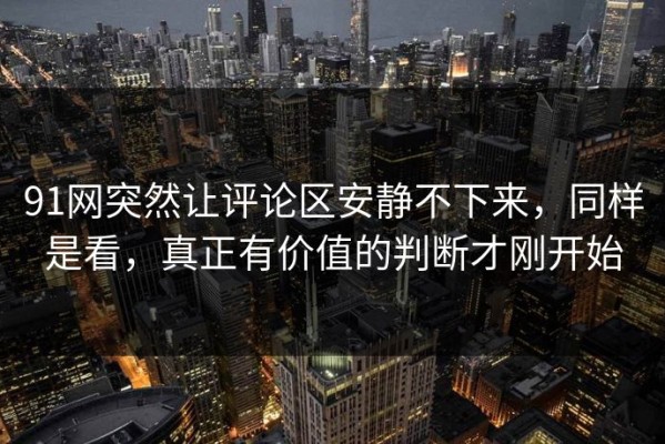 91网突然让评论区安静不下来，同样是看，真正有价值的判断才刚开始