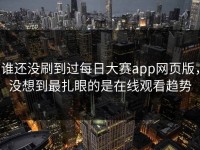 谁还没刷到过每日大赛app网页版，没想到最扎眼的是在线观看趋势