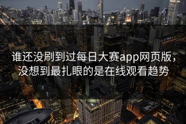 谁还没刷到过每日大赛app网页版，没想到最扎眼的是在线观看趋势