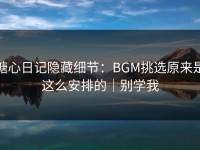 糖心日记隐藏细节：BGM挑选原来是这么安排的｜别学我
