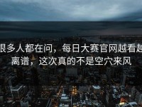 很多人都在问，每日大赛官网越看越离谱，这次真的不是空穴来风